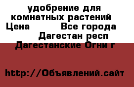 удобрение для комнатных растений › Цена ­ 150 - Все города  »    . Дагестан респ.,Дагестанские Огни г.